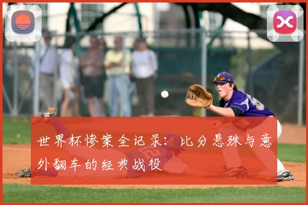 世界杯惨案全记录：比分悬殊与意外翻车的经典战役