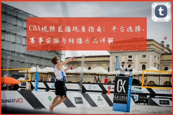 CBA视频直播观看指南:平台选择、赛事安排与转播方式详解