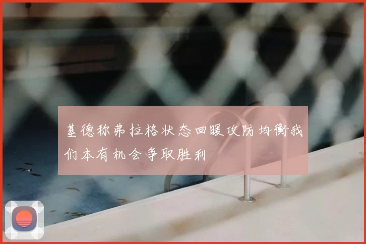 基德称弗拉格状态回暖攻防均衡我们本有机会争取胜利