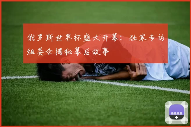 俄罗斯世界杯盛大开幕：独家专访组委会揭秘幕后故事