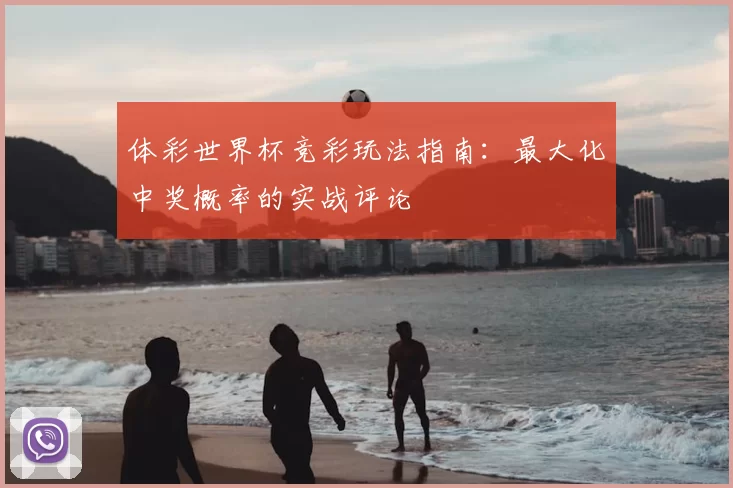 体彩世界杯竞彩玩法指南：最大化中奖概率的实战评论