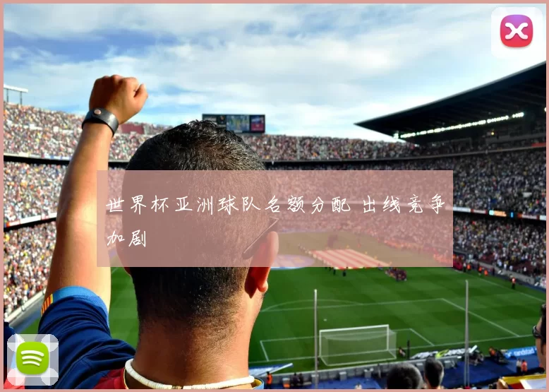 世界杯亚洲球队名额分配 出线竞争加剧