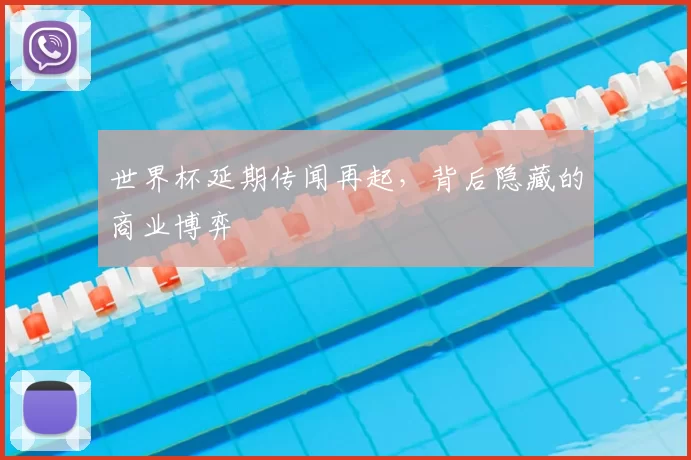 世界杯延期传闻再起,背后隐藏的商业博弈