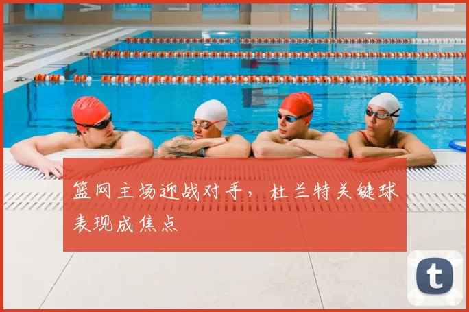 篮网主场迎战对手,杜兰特关键球表现成焦点