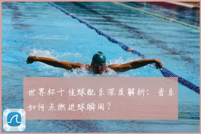 世界杯十佳球配乐深度解析:音乐如何点燃进球瞬间?