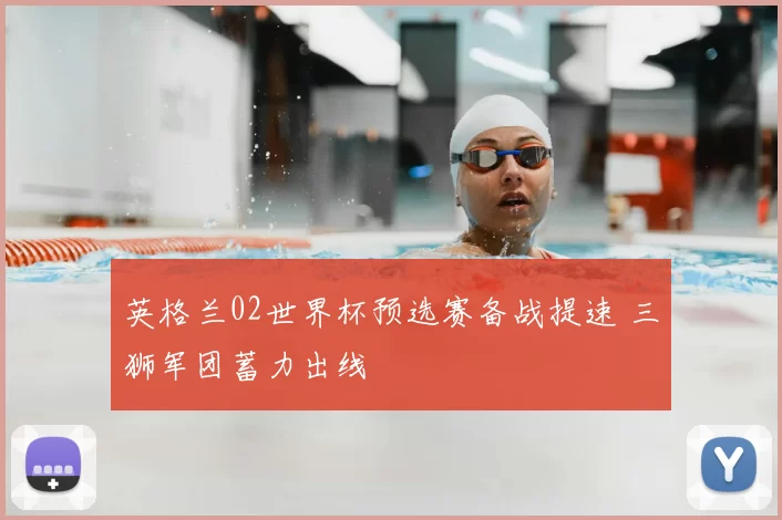 英格兰02世界杯预选赛备战提速 三狮军团蓄力出线