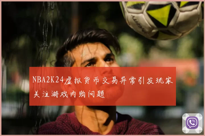 NBA2K24虚拟货币交易异常引发玩家关注游戏内购问题