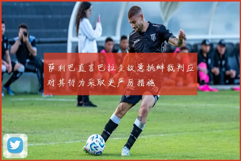 萨利巴直言巴拉圭故意挑衅裁判应对其行为采取更严厉措施