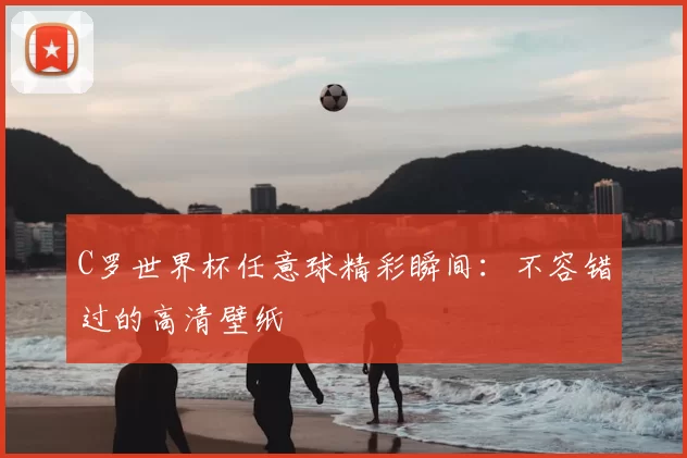 C罗世界杯任意球精彩瞬间：不容错过的高清壁纸