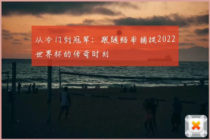 从冷门到冠军:跟随赔率捕捉2022世界杯的传奇时刻