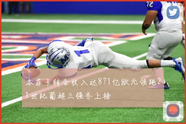 本菲卡转会收入达871亿欧元领跑21世纪葡超三强齐上榜