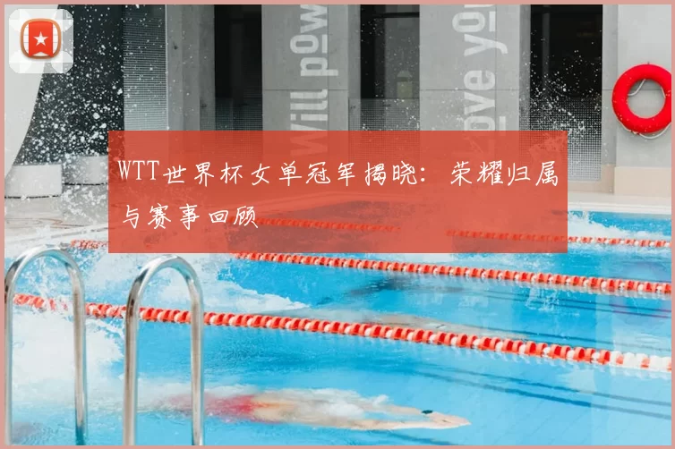 WTT世界杯女单冠军揭晓:荣耀归属与赛事回顾