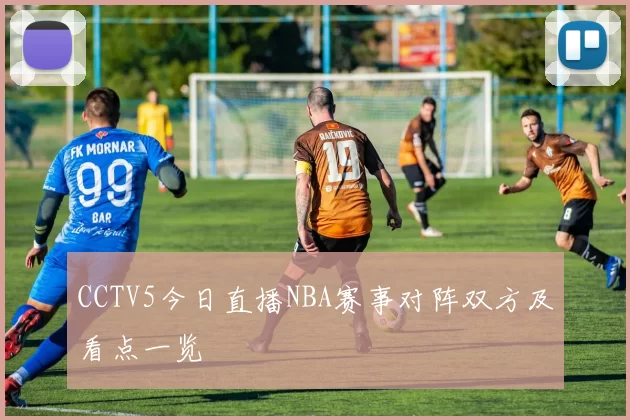 CCTV5今日直播NBA赛事对阵双方及看点一览