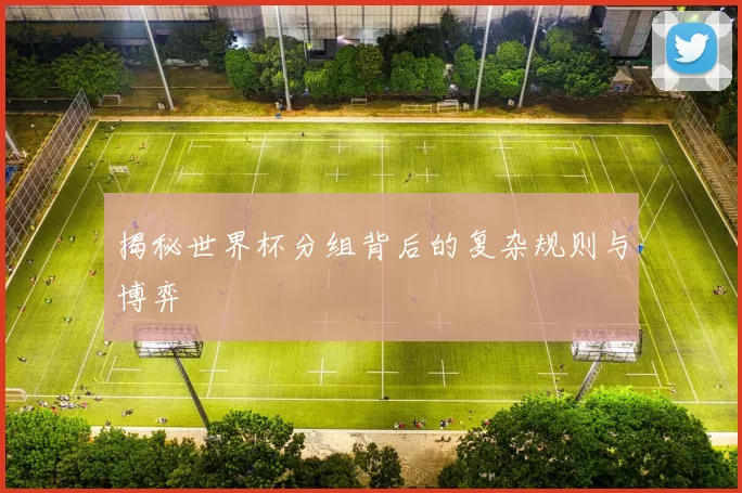 揭秘世界杯分组背后的复杂规则与博弈