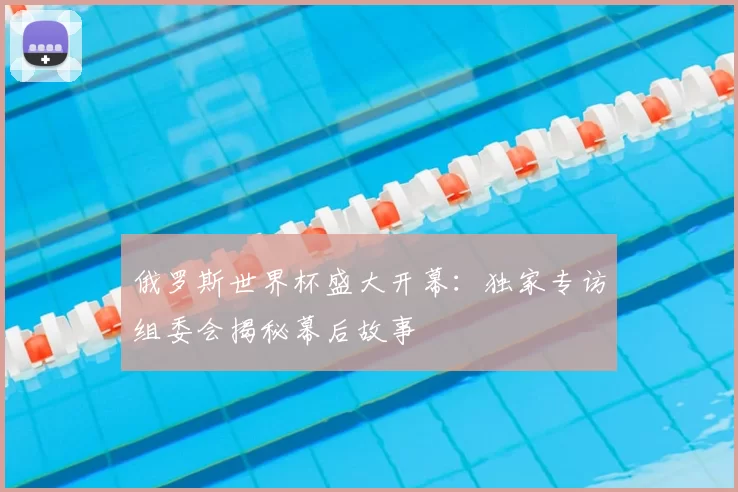 俄罗斯世界杯盛大开幕：独家专访组委会揭秘幕后故事