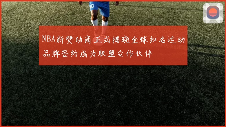 NBA新赞助商正式揭晓全球知名运动品牌签约成为联盟合作伙伴