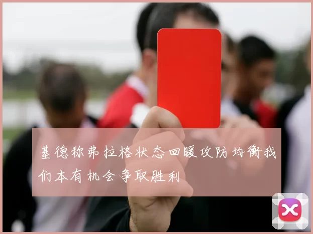 基德称弗拉格状态回暖攻防均衡我们本有机会争取胜利
