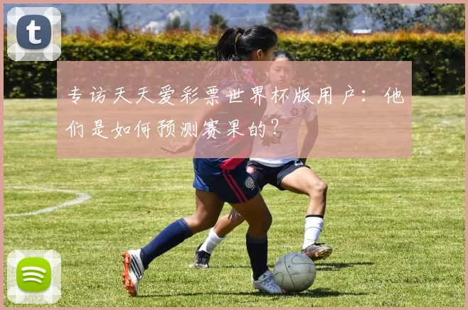 专访天天爱彩票世界杯版用户：他们是如何预测赛果的？
