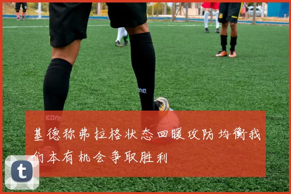 基德称弗拉格状态回暖攻防均衡我们本有机会争取胜利