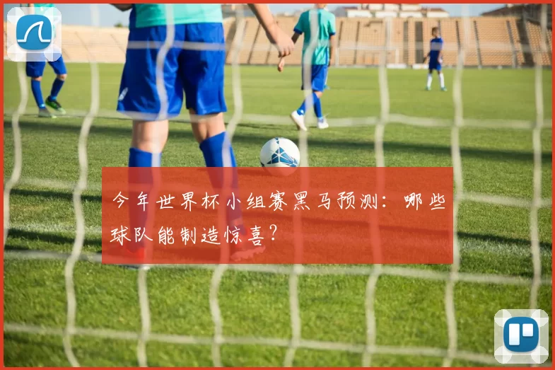 今年世界杯小组赛黑马预测:哪些球队能制造惊喜?