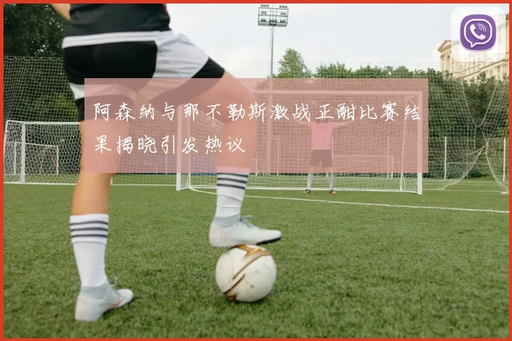阿森纳与那不勒斯激战正酣比赛结果揭晓引发热议