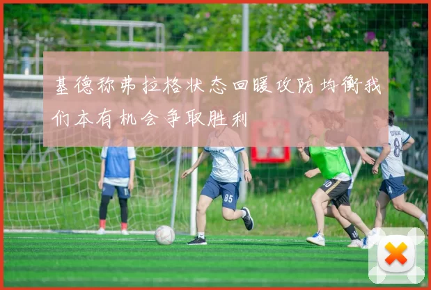 基德称弗拉格状态回暖攻防均衡我们本有机会争取胜利