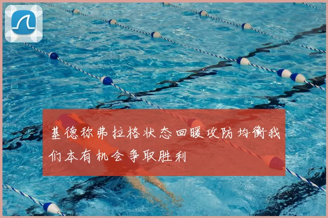 基德称弗拉格状态回暖攻防均衡我们本有机会争取胜利