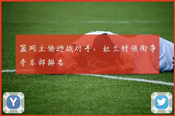 篮网主场迎战对手,杜兰特领衔争夺东部排名