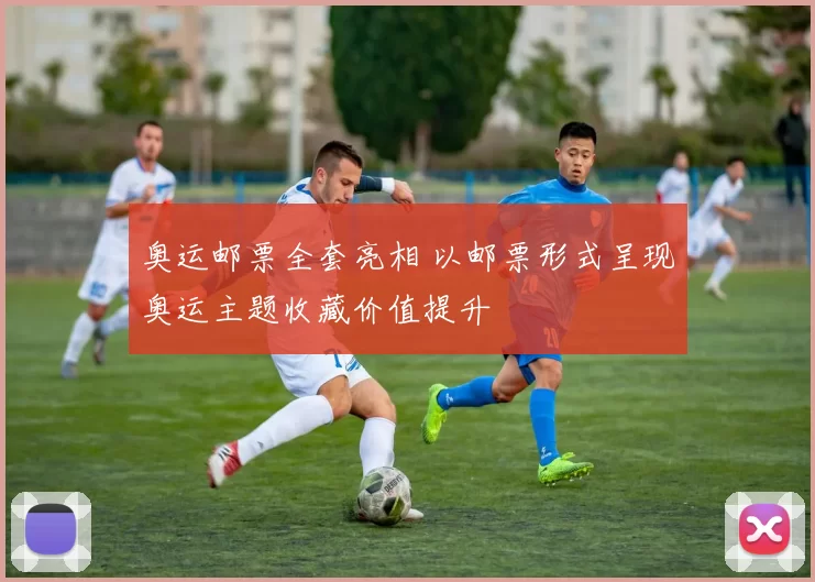奥运邮票全套亮相 以邮票形式呈现奥运主题收藏价值提升