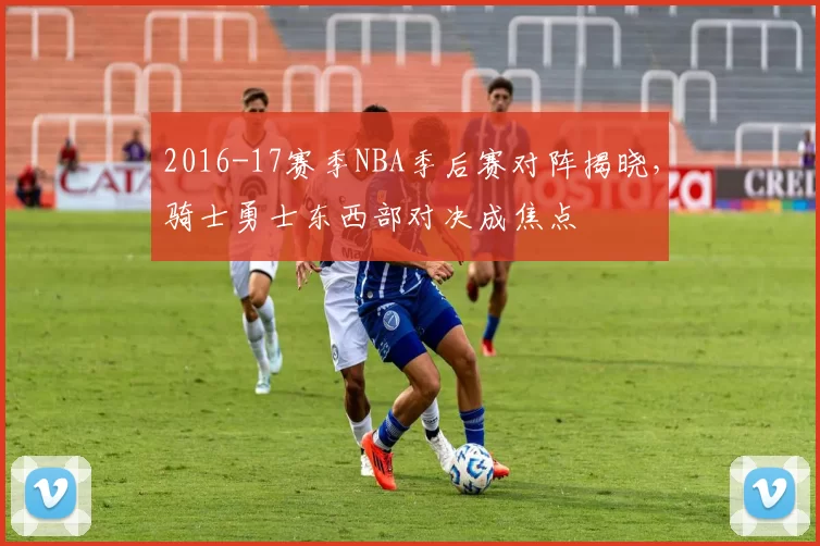 2016-17赛季NBA季后赛对阵揭晓，骑士勇士东西部对决成焦点