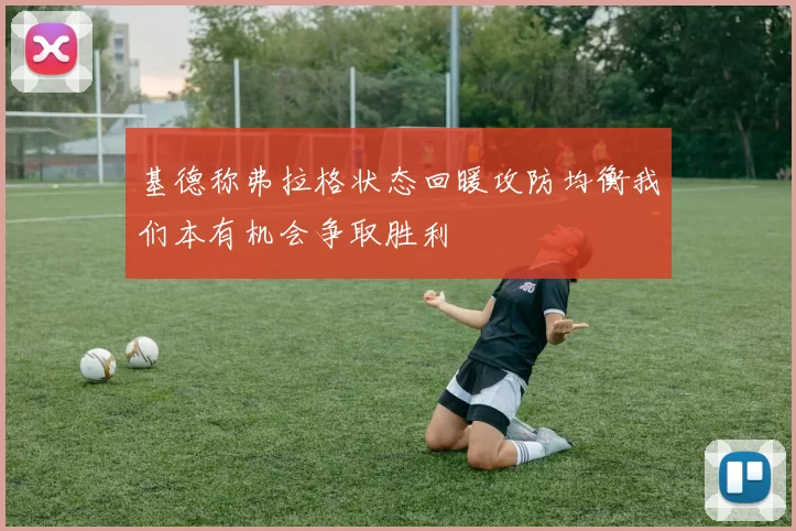 基德称弗拉格状态回暖攻防均衡我们本有机会争取胜利