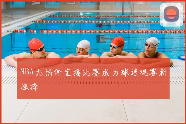 NBA无插件直播比赛成为球迷观赛新选择