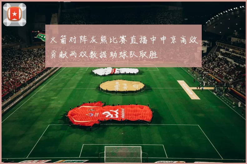 火箭对阵灰熊比赛直播中申京高效贡献两双数据助球队取胜